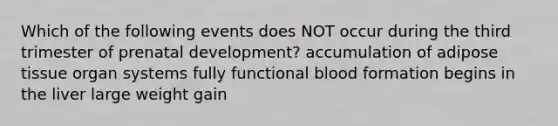 Which of the following events does NOT occur during the third trimester of <a href='https://www.questionai.com/knowledge/kMumvNdQFH-prenatal-development' class='anchor-knowledge'>prenatal development</a>? accumulation of adipose tissue organ systems fully functional <a href='https://www.questionai.com/knowledge/ktpOtIqSme-blood-formation' class='anchor-knowledge'>blood formation</a> begins in the liver large weight gain