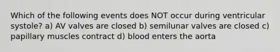 Which of the following events does NOT occur during ventricular systole? a) AV valves are closed b) semilunar valves are closed c) papillary muscles contract d) blood enters the aorta