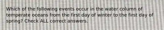 Which of the following events occur in the water column of temperate oceans from the first day of winter to the first day of spring? Check ALL correct answers.