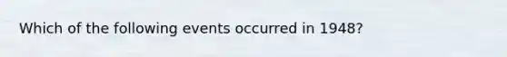 Which of the following events occurred in 1948?