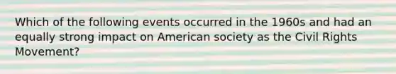 Which of the following events occurred in the 1960s and had an equally strong impact on American society as the Civil Rights Movement?