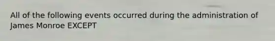 All of the following events occurred during the administration of James Monroe EXCEPT