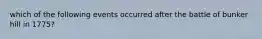 which of the following events occurred after the battle of bunker hill in 1775?