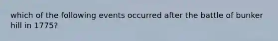 which of the following events occurred after the battle of bunker hill in 1775?