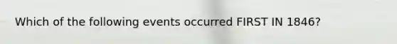 Which of the following events occurred FIRST IN 1846?