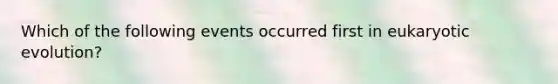 Which of the following events occurred first in eukaryotic evolution?