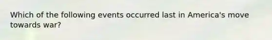 Which of the following events occurred last in America's move towards war?