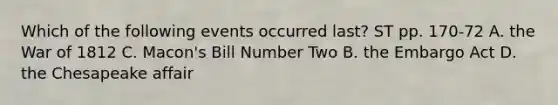 Which of the following events occurred last? ST pp. 170-72 A. the War of 1812 C. Macon's Bill Number Two B. the Embargo Act D. the Chesapeake affair