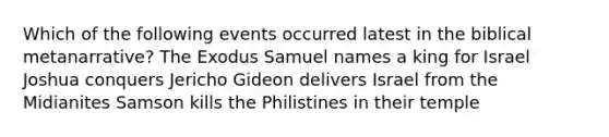 Which of the following events occurred latest in the biblical metanarrative? The Exodus Samuel names a king for Israel Joshua conquers Jericho Gideon delivers Israel from the Midianites Samson kills the Philistines in their temple