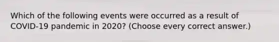 Which of the following events were occurred as a result of COVID-19 pandemic in 2020? (Choose every correct answer.)