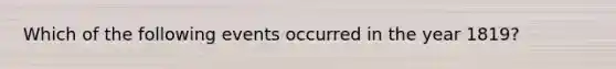 Which of the following events occurred in the year 1819?