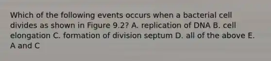 Which of the following events occurs when a bacterial cell divides as shown in Figure 9.2? A. replication of DNA B. cell elongation C. formation of division septum D. all of the above E. A and C