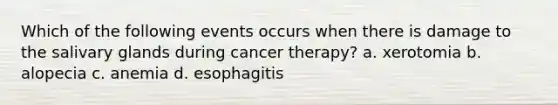 Which of the following events occurs when there is damage to the salivary glands during cancer therapy? a. xerotomia b. alopecia c. anemia d. esophagitis