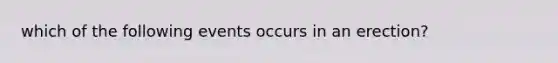 which of the following events occurs in an erection?