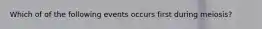 Which of of the following events occurs first during meiosis?