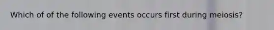 Which of of the following events occurs first during meiosis?