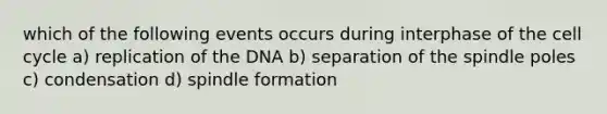 which of the following events occurs during interphase of the cell cycle a) replication of the DNA b) separation of the spindle poles c) condensation d) spindle formation