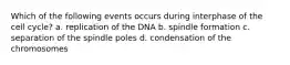 Which of the following events occurs during interphase of the cell cycle? a. replication of the DNA b. spindle formation c. separation of the spindle poles d. condensation of the chromosomes