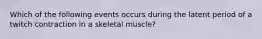 Which of the following events occurs during the latent period of a twitch contraction in a skeletal muscle?