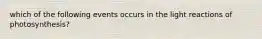 which of the following events occurs in the light reactions of photosynthesis?