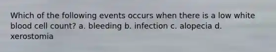 Which of the following events occurs when there is a low white blood cell count? a. bleeding b. infection c. alopecia d. xerostomia