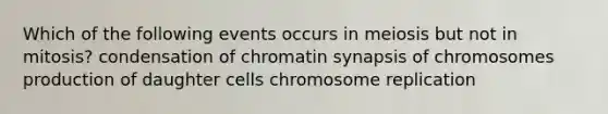 Which of the following events occurs in meiosis but not in mitosis? condensation of chromatin synapsis of chromosomes production of daughter cells chromosome replication