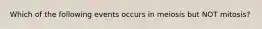 Which of the following events occurs in meiosis but NOT mitosis?