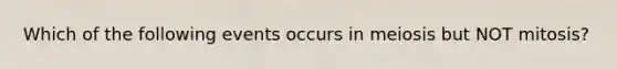 Which of the following events occurs in meiosis but NOT mitosis?