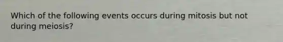 Which of the following events occurs during mitosis but not during meiosis?