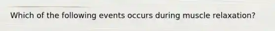 Which of the following events occurs during muscle relaxation?