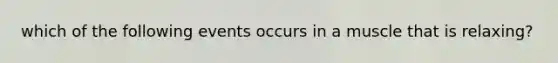 which of the following events occurs in a muscle that is relaxing?