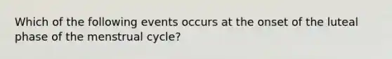 Which of the following events occurs at the onset of the luteal phase of the menstrual cycle?