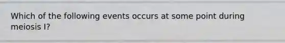 Which of the following events occurs at some point during meiosis I?