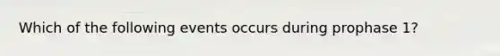 Which of the following events occurs during prophase 1?