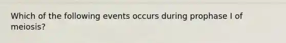 Which of the following events occurs during prophase I of meiosis?