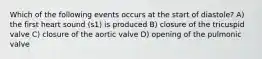 Which of the following events occurs at the start of diastole? A) the first heart sound (s1) is produced B) closure of the tricuspid valve C) closure of the aortic valve D) opening of the pulmonic valve