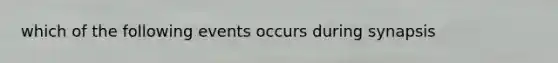 which of the following events occurs during synapsis