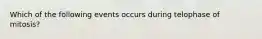 Which of the following events occurs during telophase of mitosis?