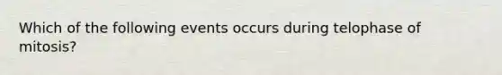 Which of the following events occurs during telophase of mitosis?
