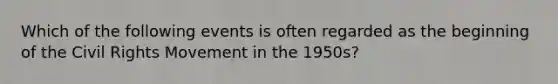 Which of the following events is often regarded as the beginning of the Civil Rights Movement in the 1950s?