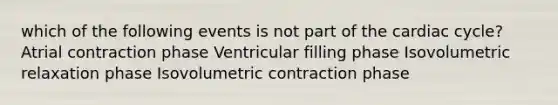 which of the following events is not part of the cardiac cycle? Atrial contraction phase Ventricular filling phase Isovolumetric relaxation phase Isovolumetric contraction phase