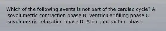 Which of the following events is not part of the cardiac cycle? A: Isovolumetric contraction phase B: Ventricular filling phase C: Isovolumetric relaxation phase D: Atrial contraction phase