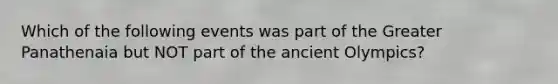 Which of the following events was part of the Greater Panathenaia but NOT part of the ancient Olympics?