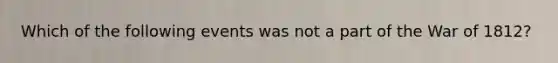 Which of the following events was not a part of the War of 1812?