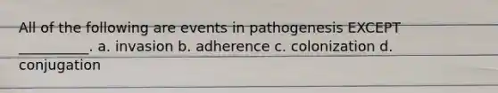 All of the following are events in pathogenesis EXCEPT __________. a. invasion b. adherence c. colonization d. conjugation