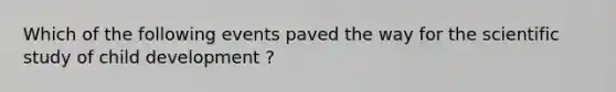 Which of the following events paved the way for the scientific study of child development ?