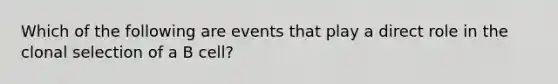 Which of the following are events that play a direct role in the clonal selection of a B cell?