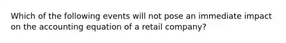 Which of the following events will not pose an immediate impact on the accounting equation of a retail company?