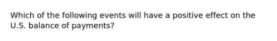 Which of the following events will have a positive effect on the U.S. balance of payments?