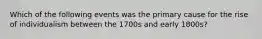 Which of the following events was the primary cause for the rise of individualism between the 1700s and early 1800s?